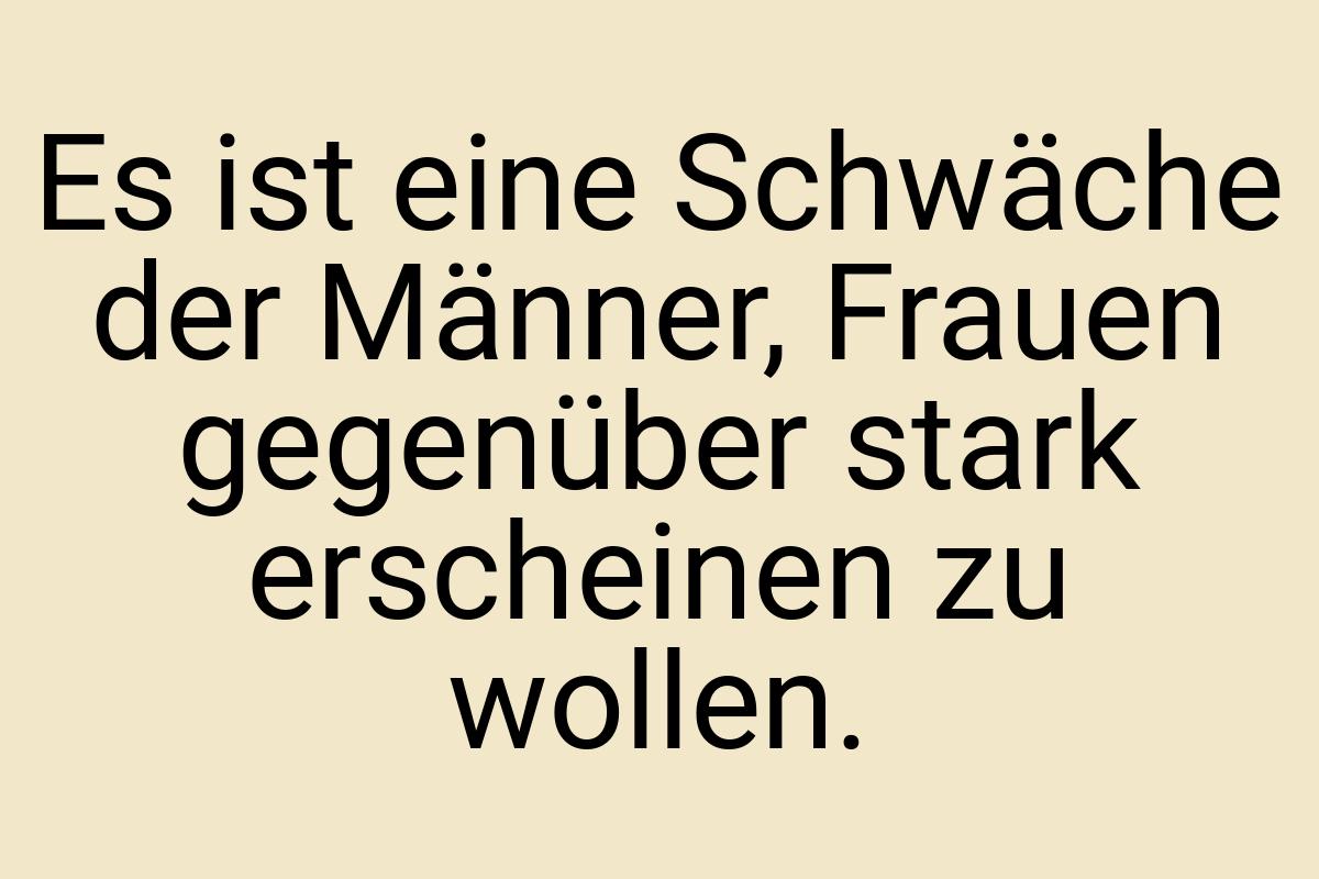 Es ist eine Schwäche der Männer, Frauen gegenüber stark