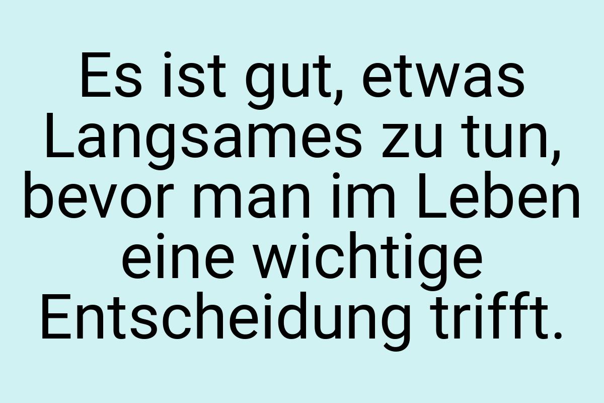 Es ist gut, etwas Langsames zu tun, bevor man im Leben eine