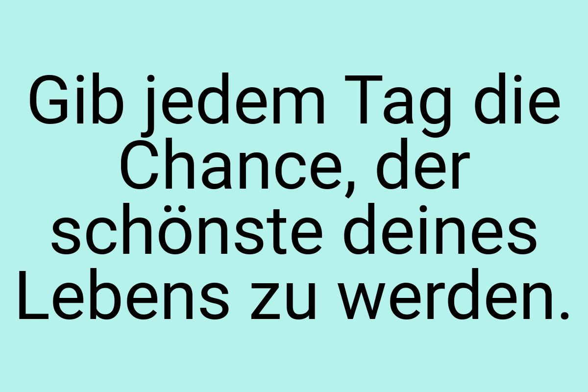 Gib jedem Tag die Chance, der schönste deines Lebens zu