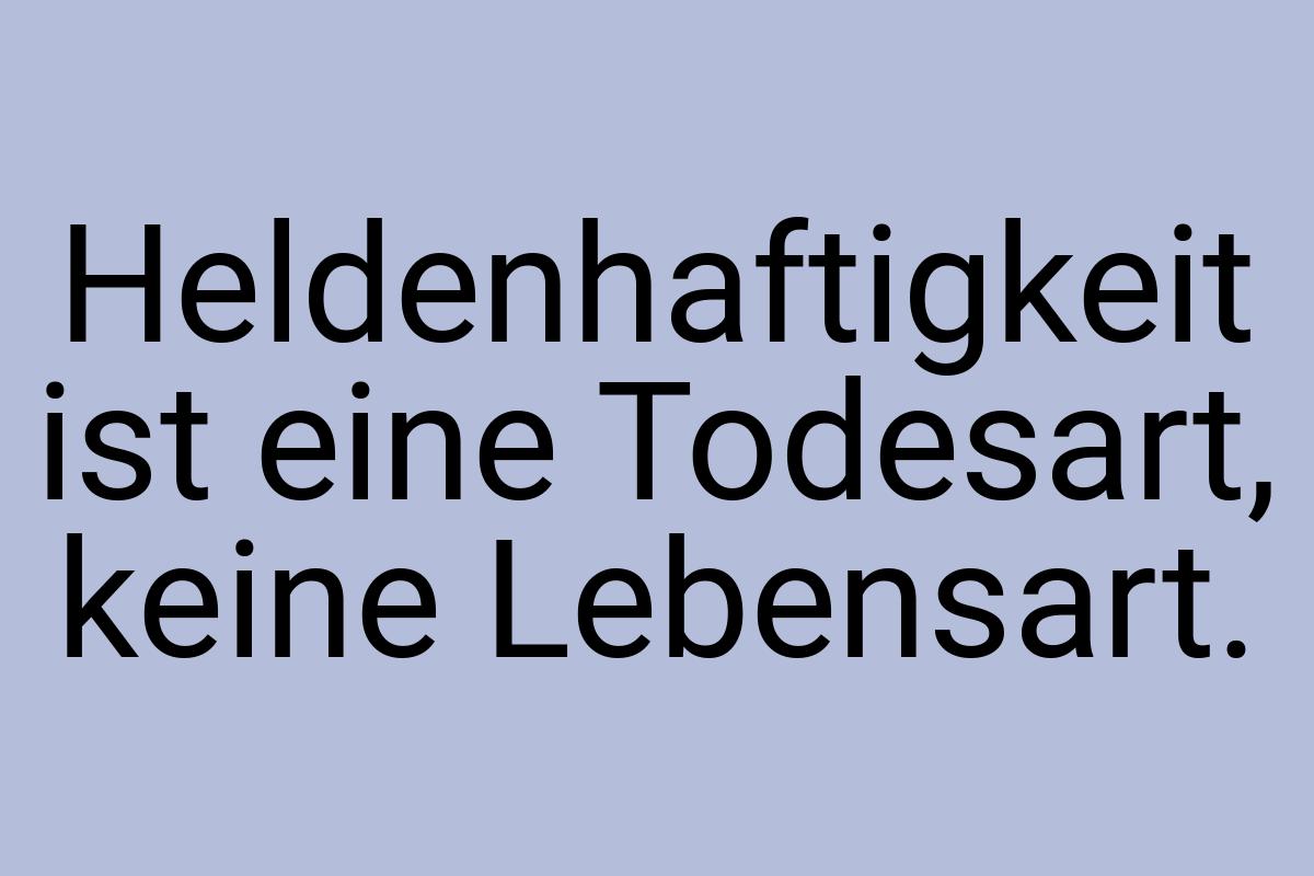 Heldenhaftigkeit ist eine Todesart, keine Lebensart