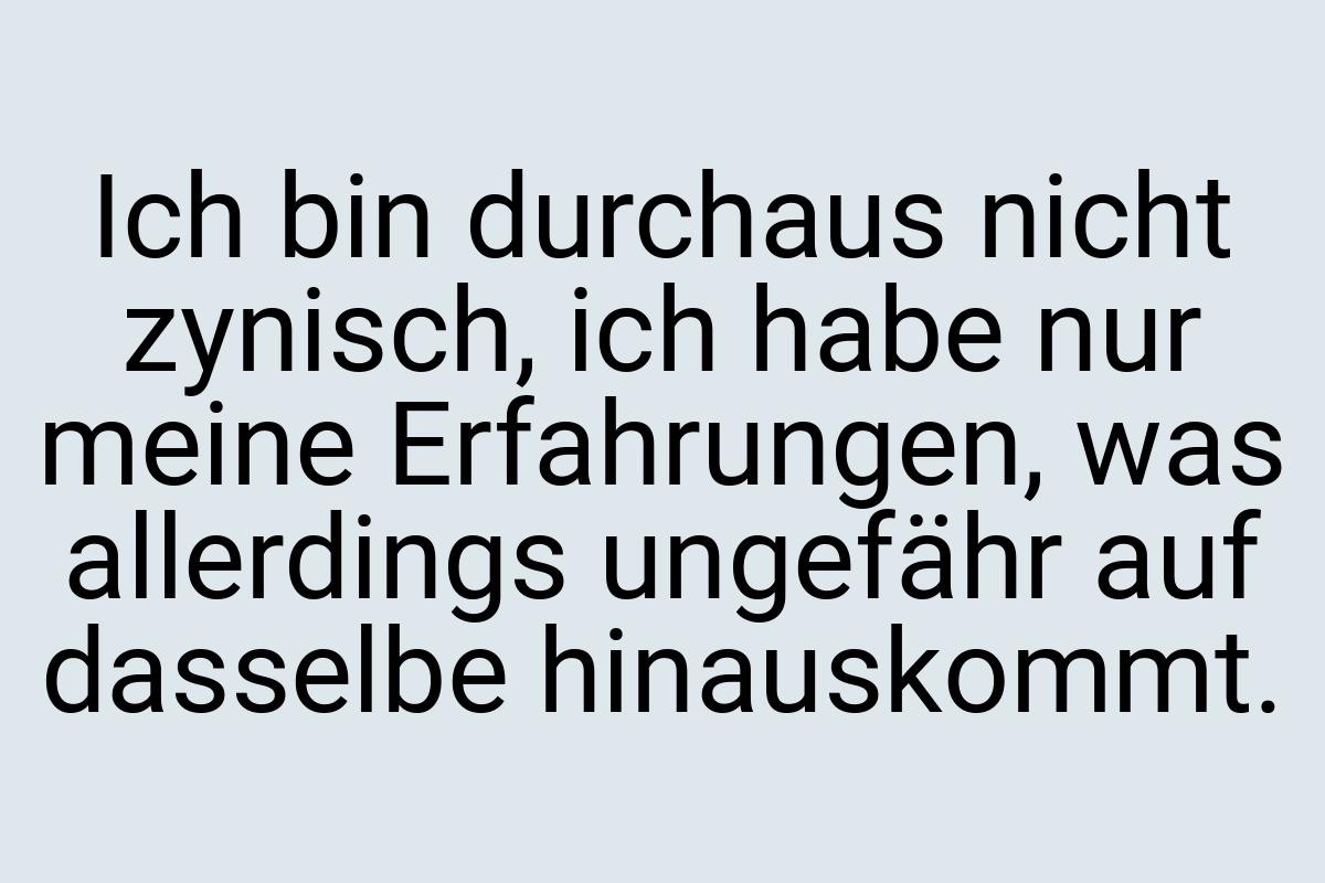 Ich bin durchaus nicht zynisch, ich habe nur meine