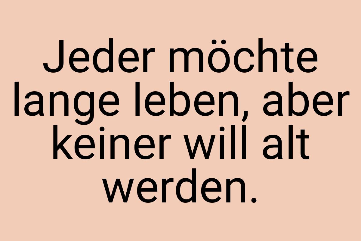 Jeder möchte lange leben, aber keiner will alt werden