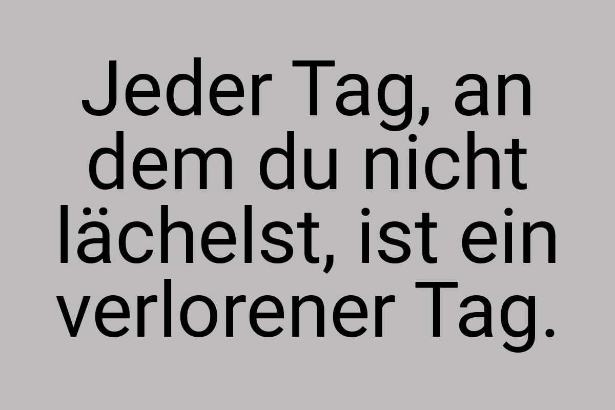 Jeder Tag, an dem du nicht lächelst, ist ein verlorener Tag