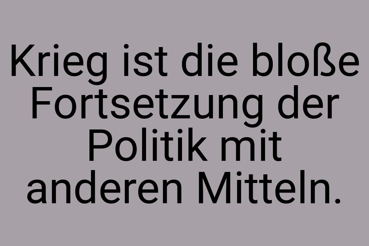 Krieg ist die bloße Fortsetzung der Politik mit anderen