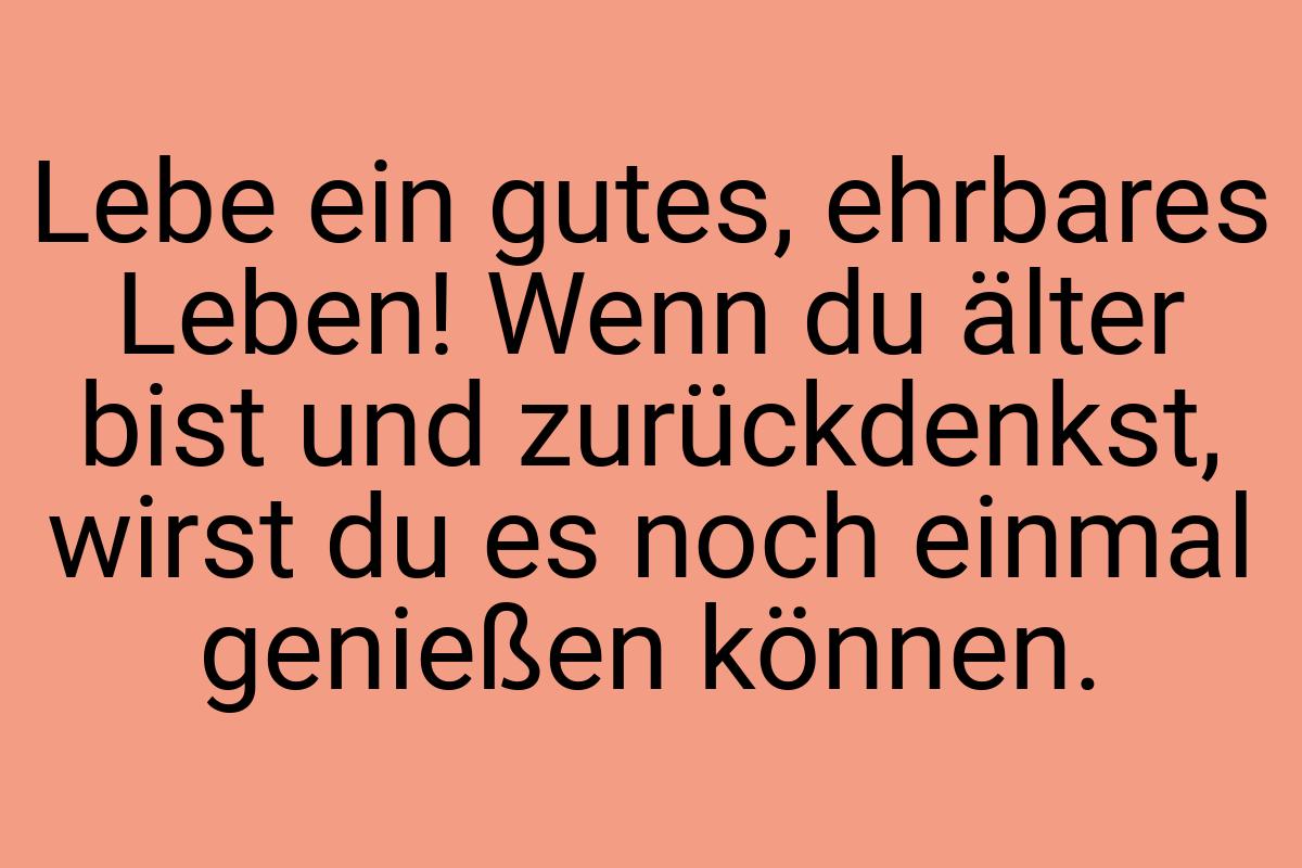 Lebe ein gutes, ehrbares Leben! Wenn du älter bist und