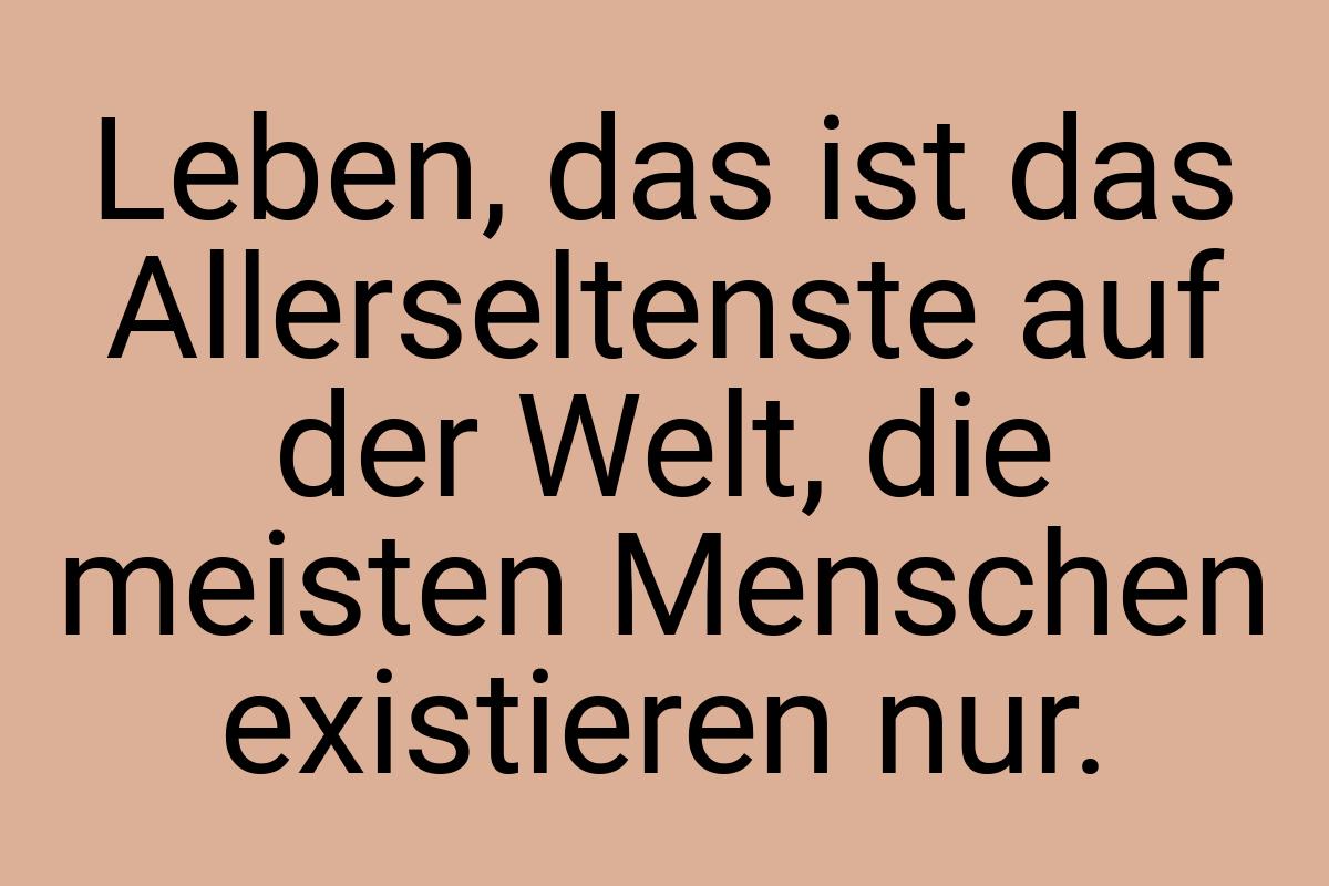 Leben, das ist das Allerseltenste auf der Welt, die meisten