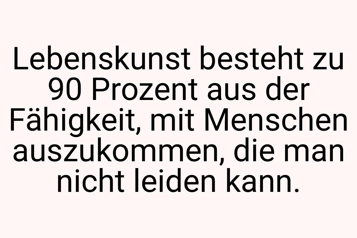 Lebenskunst besteht zu 90 Prozent aus der Fähigkeit, mit