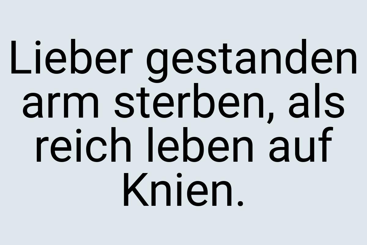 Lieber gestanden arm sterben, als reich leben auf Knien