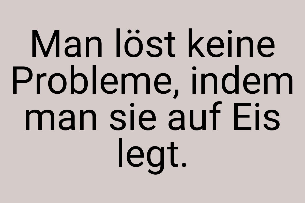 Man löst keine Probleme, indem man sie auf Eis legt