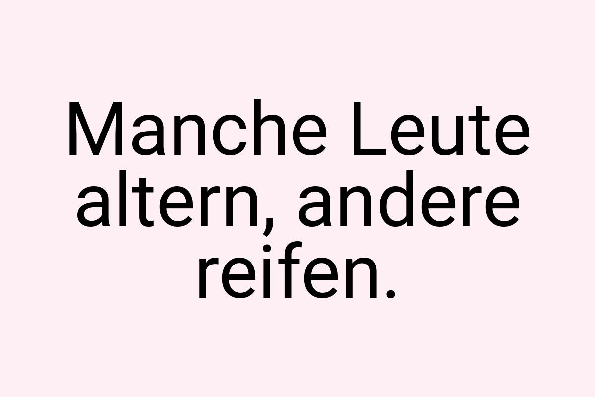 Manche Leute altern, andere reifen