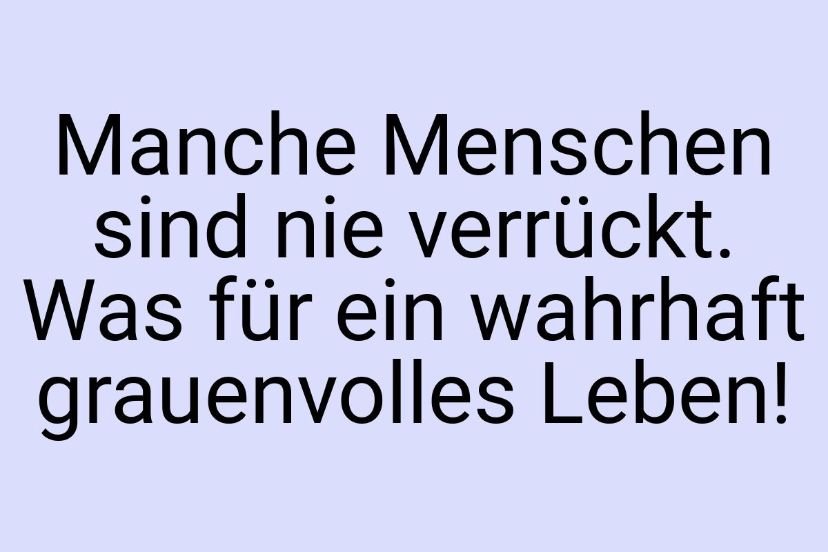 Manche Menschen sind nie verrückt. Was für ein wahrhaft