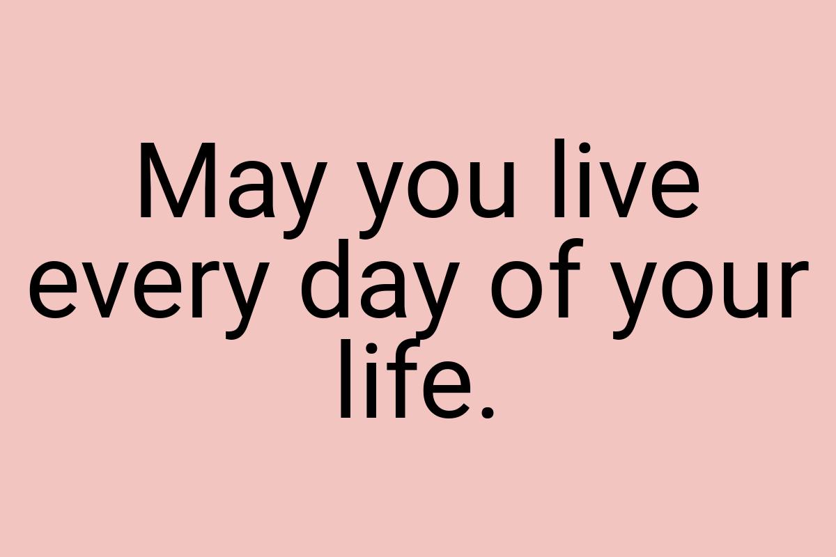 May you live every day of your life