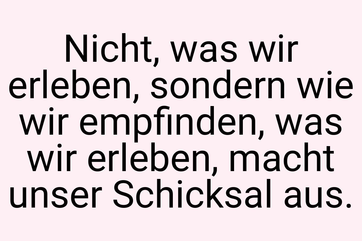 Nicht, was wir erleben, sondern wie wir empfinden, was wir