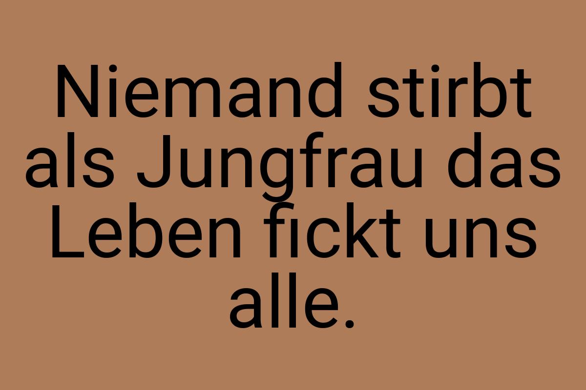 Niemand stirbt als Jungfrau das Leben fickt uns alle