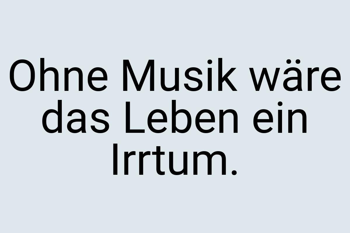 Ohne Musik wäre das Leben ein Irrtum