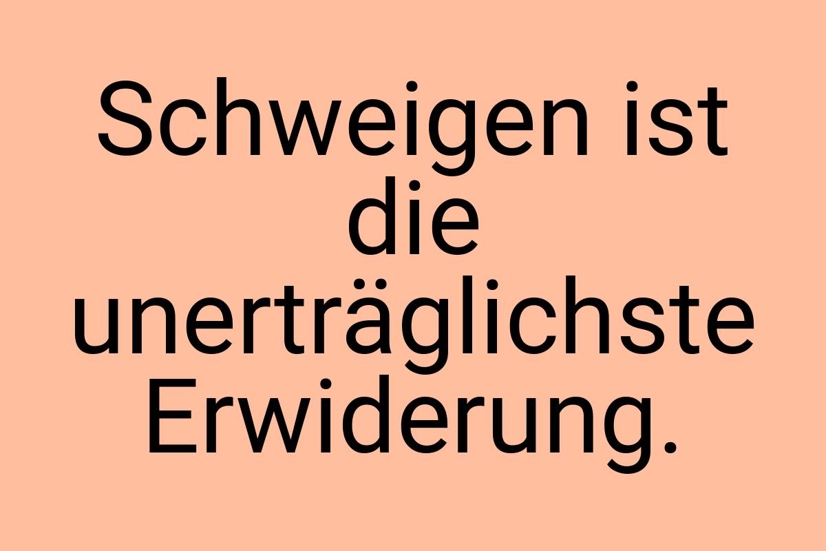 Schweigen ist die unerträglichste Erwiderung