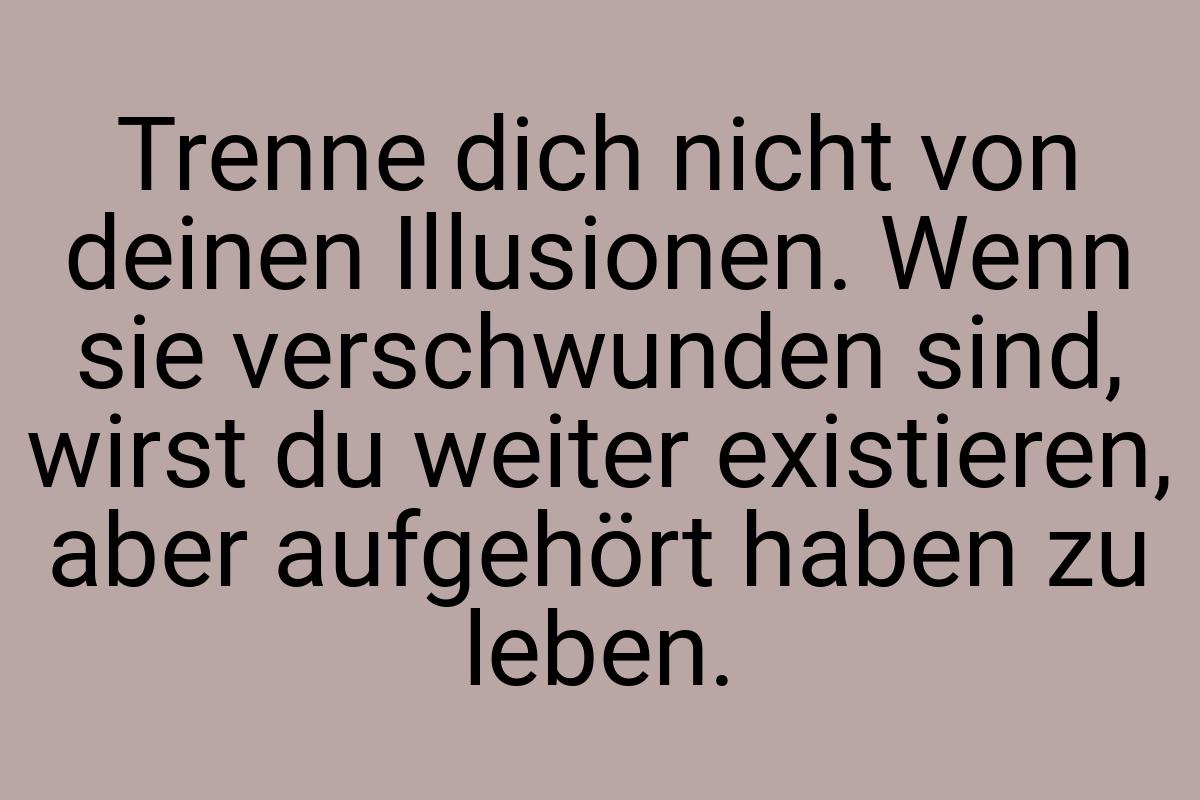 Trenne dich nicht von deinen Illusionen. Wenn sie