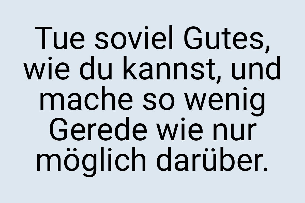 Tue soviel Gutes, wie du kannst, und mache so wenig Gerede