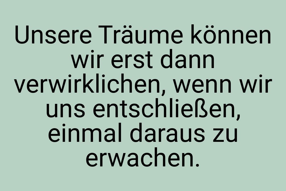 Unsere Träume können wir erst dann verwirklichen, wenn wir