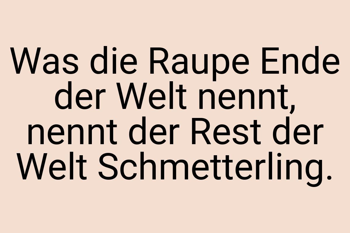 Was die Raupe Ende der Welt nennt, nennt der Rest der Welt