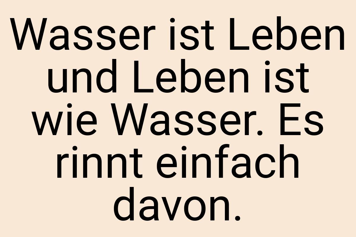 Wasser ist Leben und Leben ist wie Wasser. Es rinnt einfach