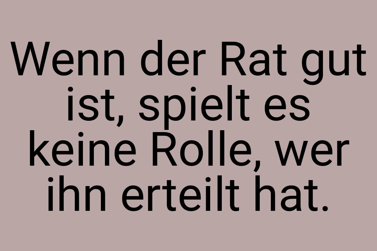 Wenn der Rat gut ist, spielt es keine Rolle, wer ihn