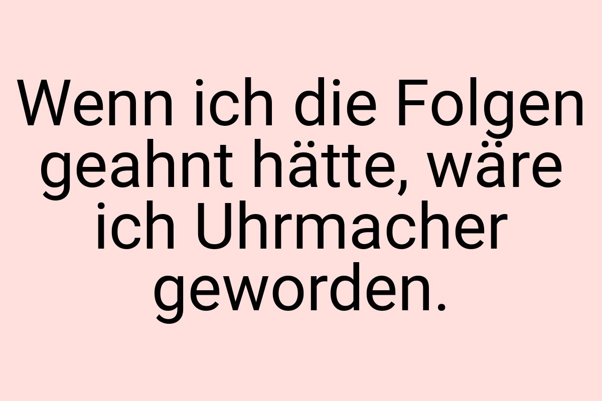 Wenn ich die Folgen geahnt hätte, wäre ich Uhrmacher