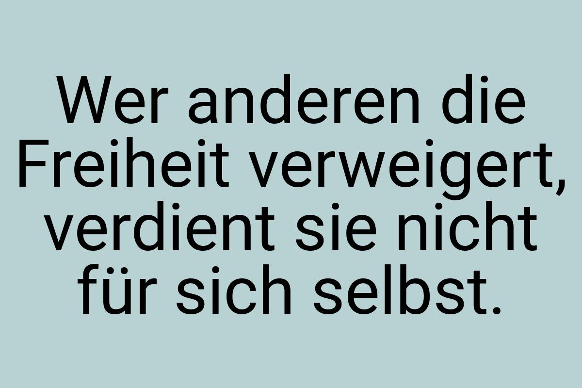 Wer anderen die Freiheit verweigert, verdient sie nicht für