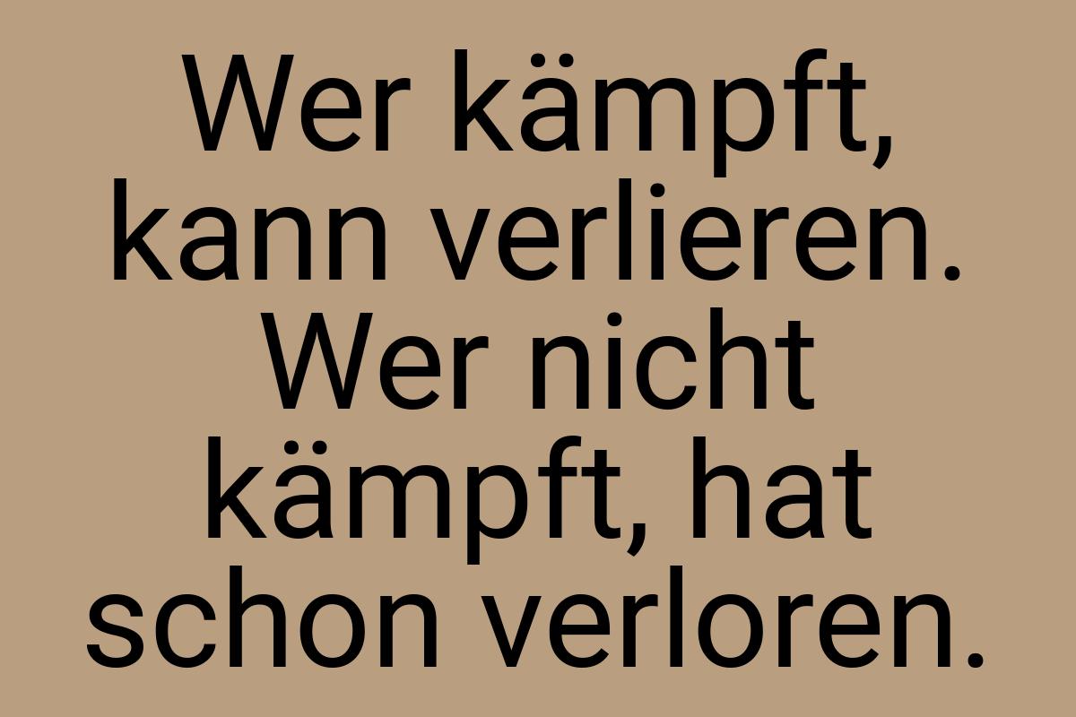 Wer kämpft, kann verlieren. Wer nicht kämpft, hat schon