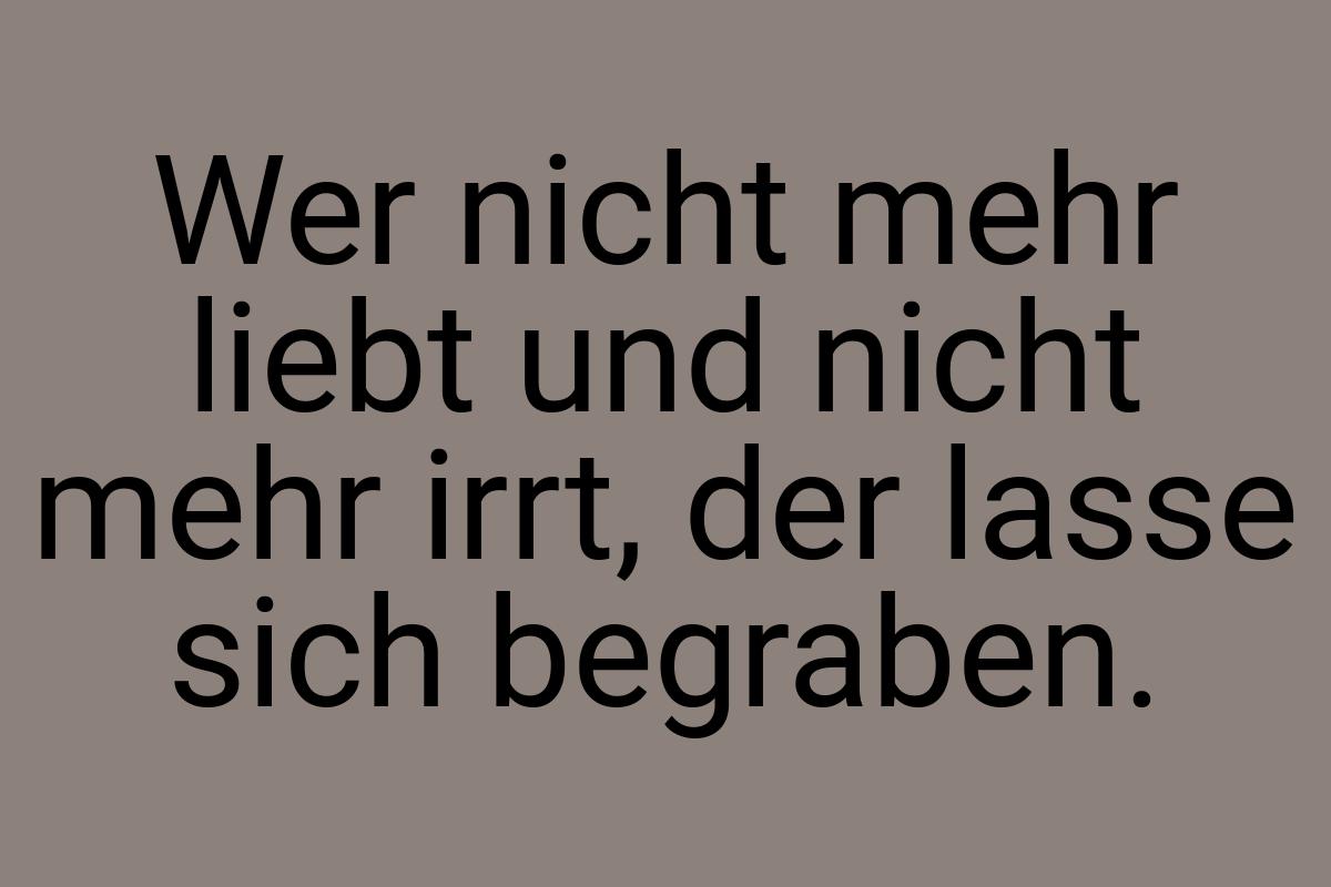 Wer nicht mehr liebt und nicht mehr irrt, der lasse sich