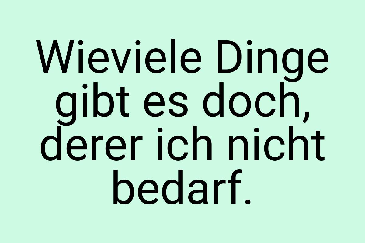 Wieviele Dinge gibt es doch, derer ich nicht bedarf