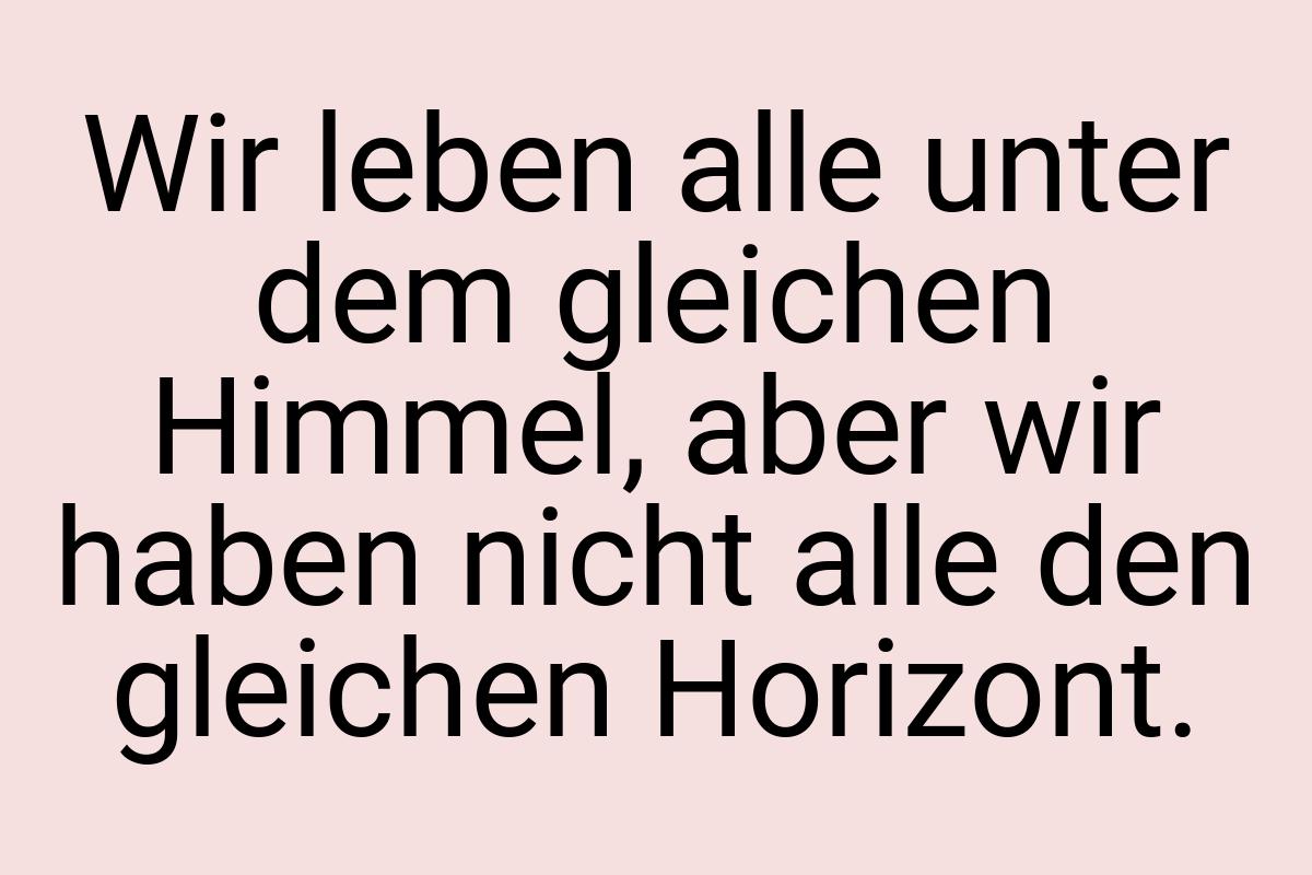 Wir leben alle unter dem gleichen Himmel, aber wir haben