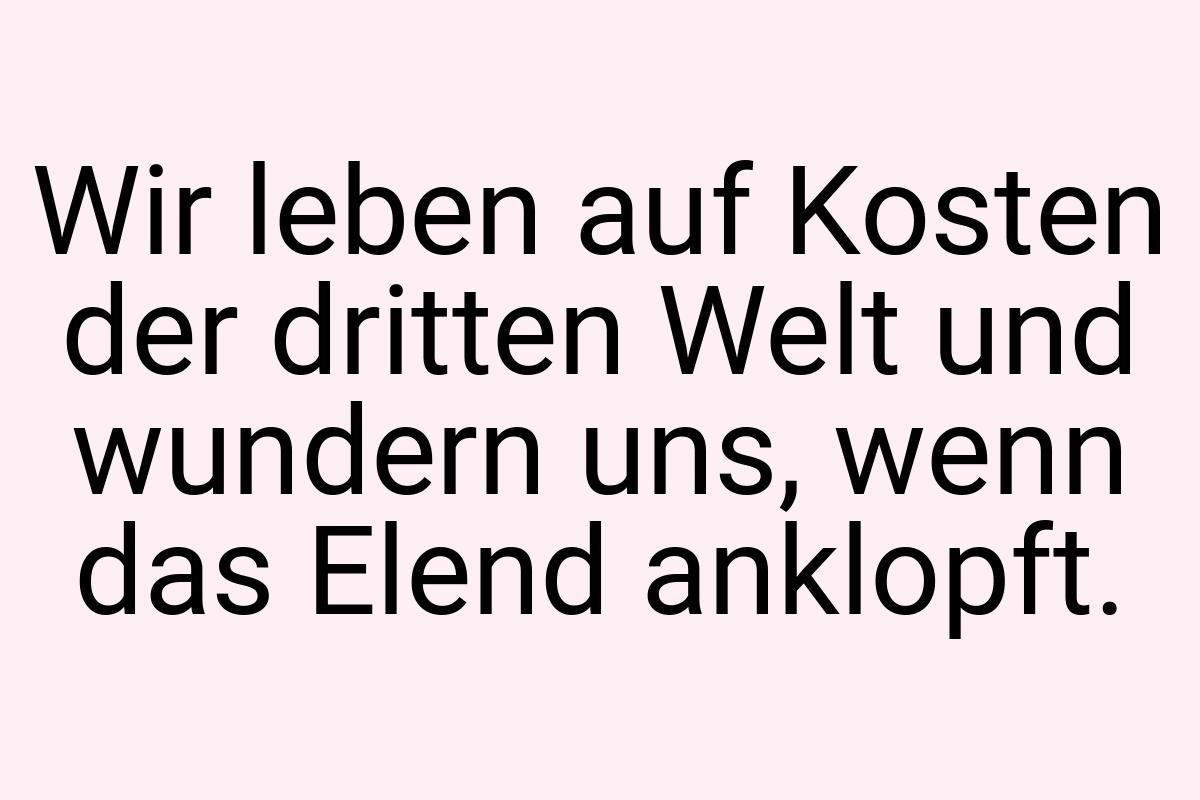 Wir leben auf Kosten der dritten Welt und wundern uns, wenn