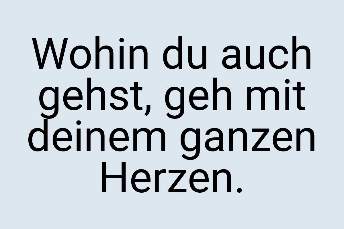 Wohin du auch gehst, geh mit deinem ganzen Herzen