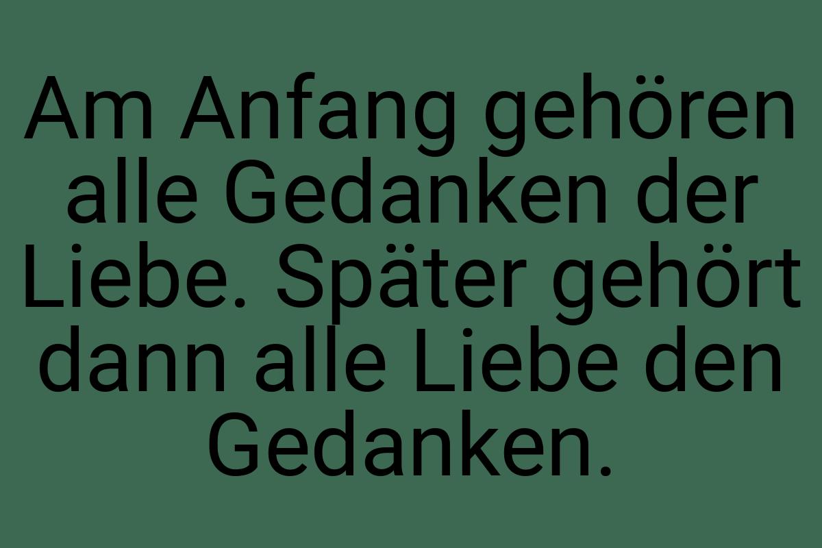 Am Anfang gehören alle Gedanken der Liebe. Später gehört