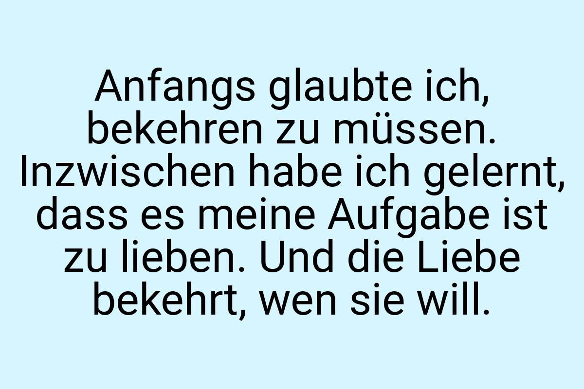 Anfangs glaubte ich, bekehren zu müssen. Inzwischen habe