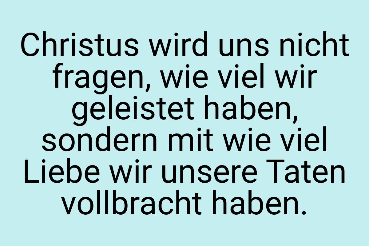 Christus wird uns nicht fragen, wie viel wir geleistet