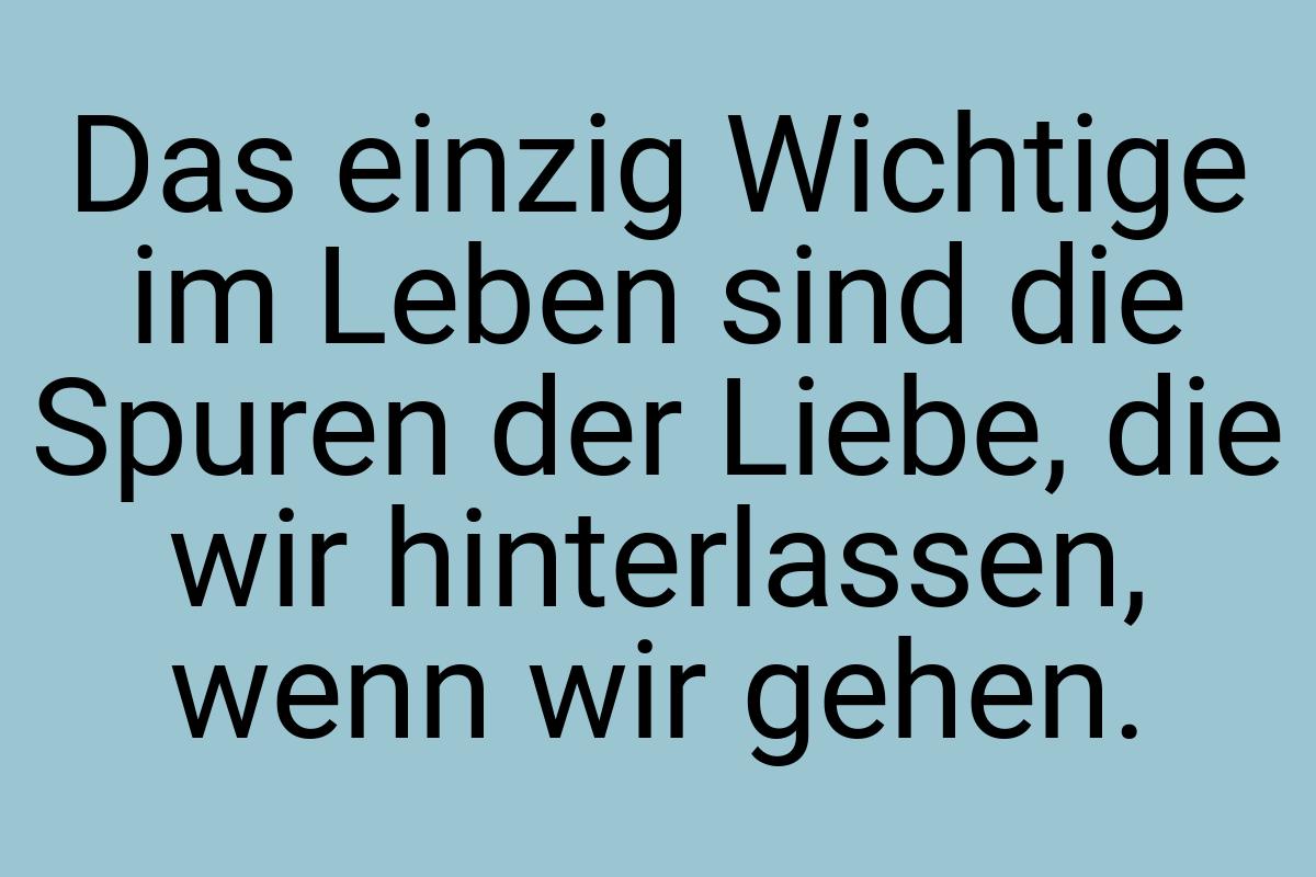 Das einzig Wichtige im Leben sind die Spuren der Liebe, die