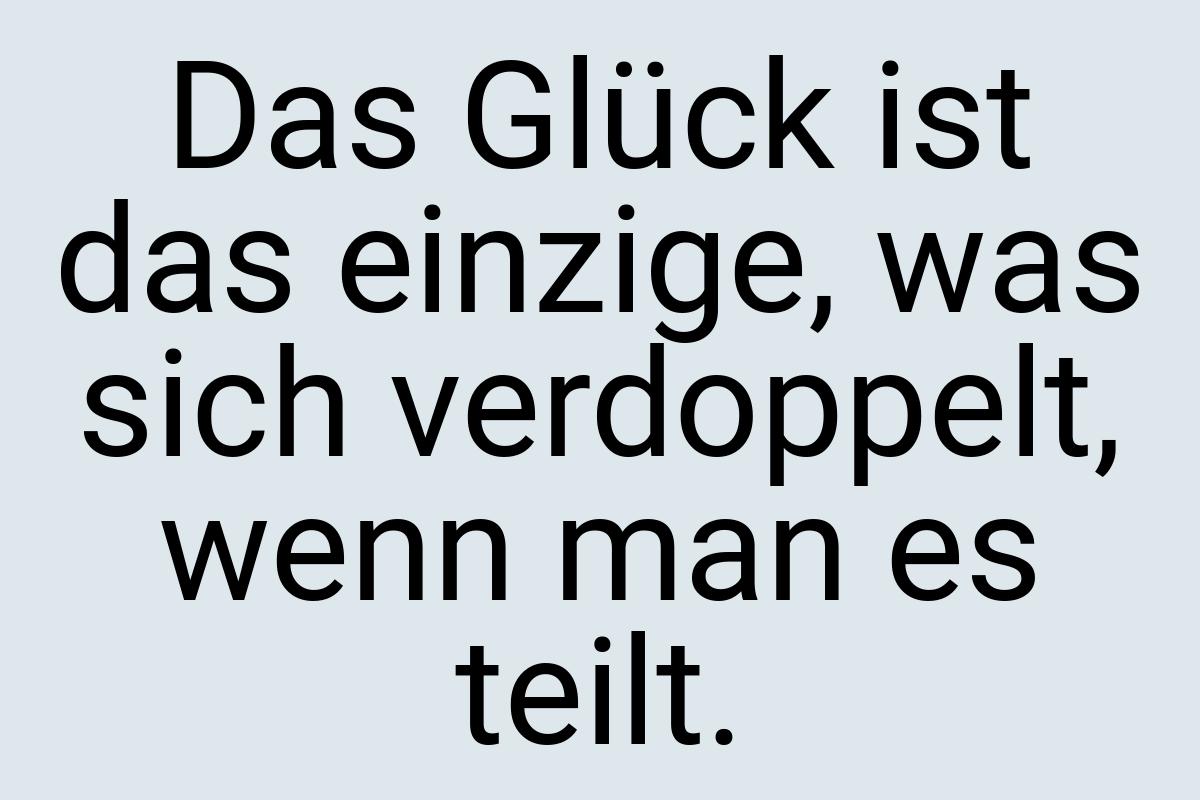 Das Glück ist das einzige, was sich verdoppelt, wenn man es