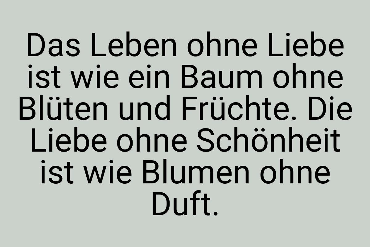 Das Leben ohne Liebe ist wie ein Baum ohne Blüten und