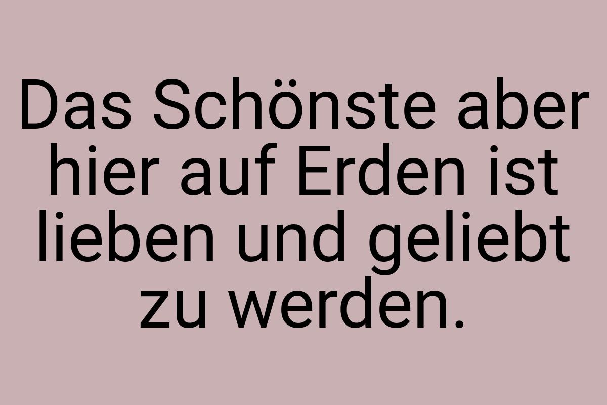 Das Schönste aber hier auf Erden ist lieben und geliebt zu