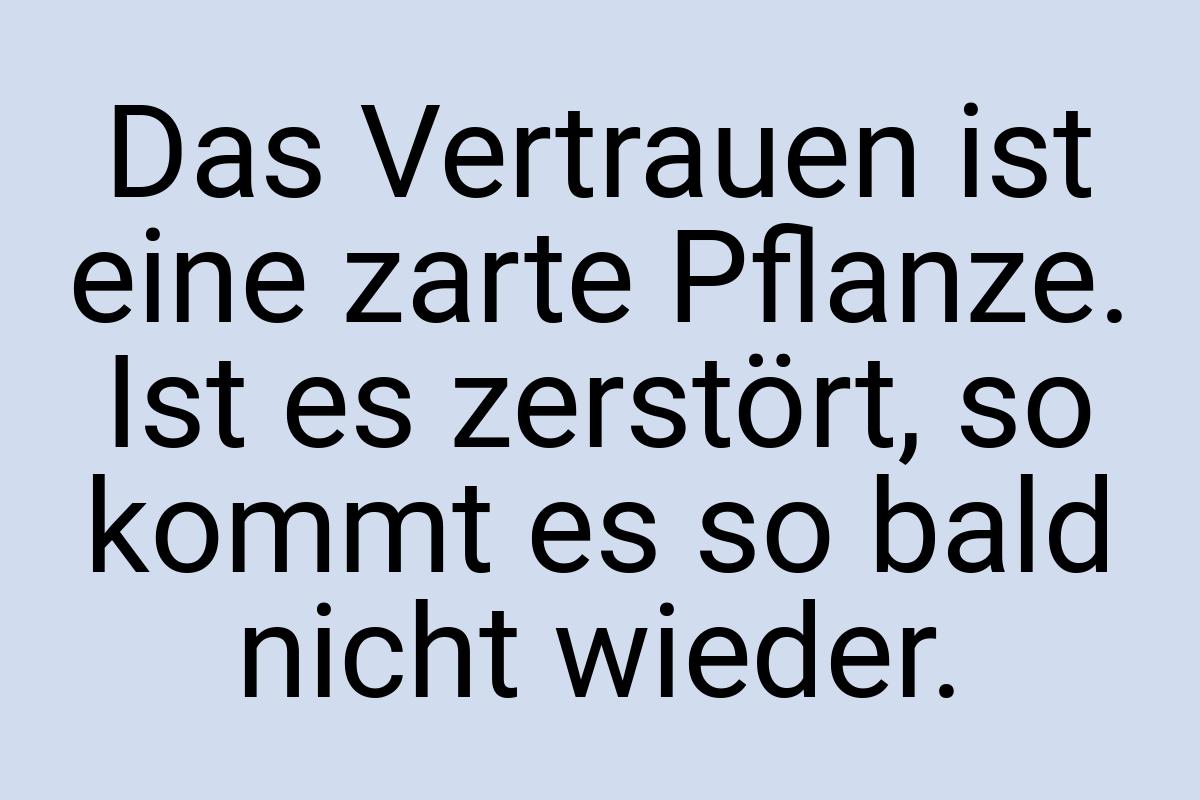 Das Vertrauen ist eine zarte Pflanze. Ist es zerstört, so