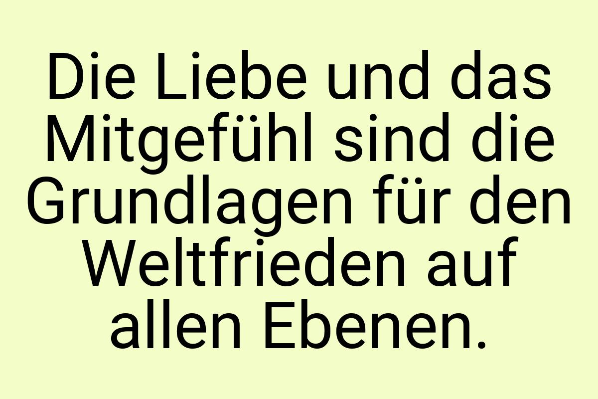 Die Liebe und das Mitgefühl sind die Grundlagen für den