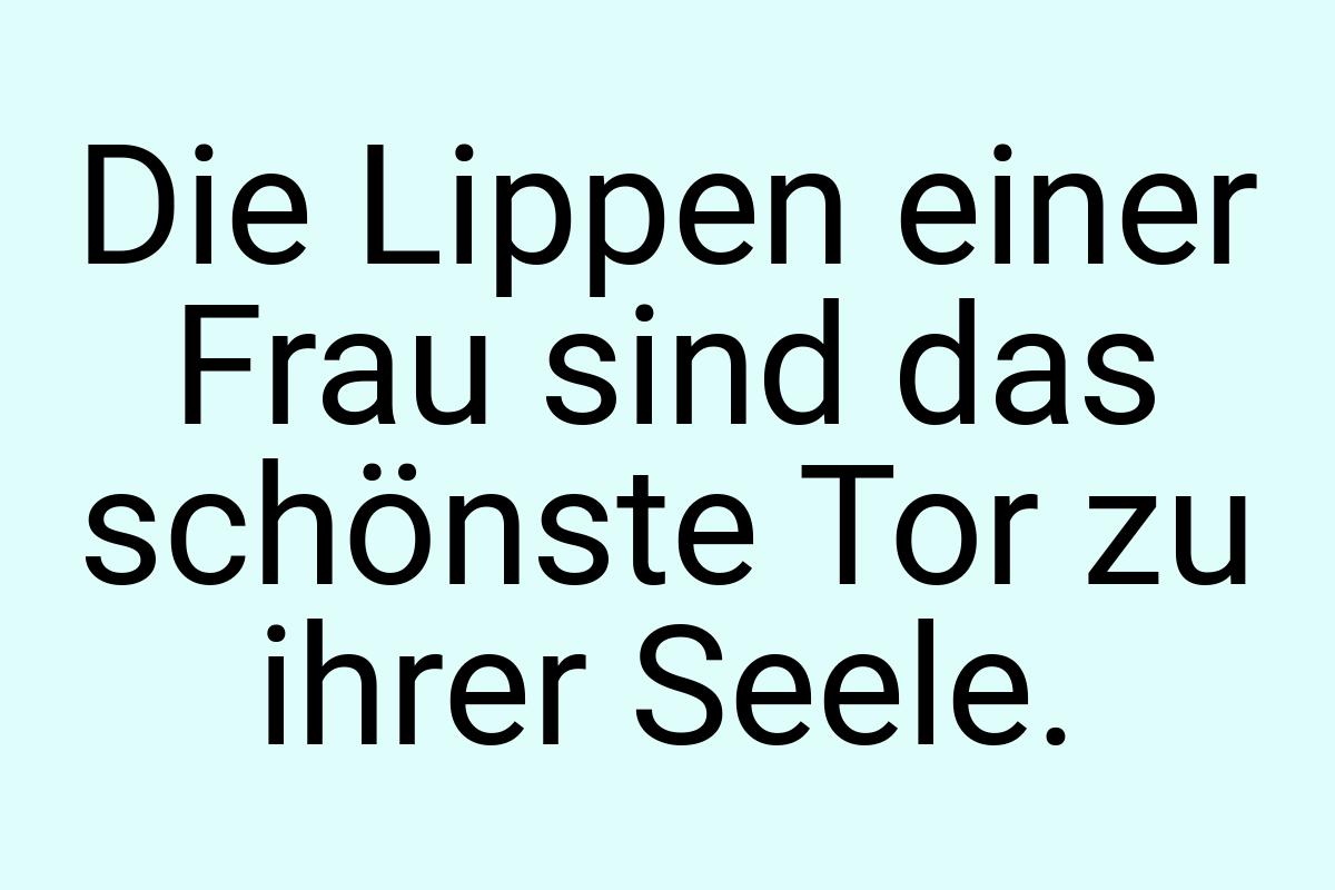 Die Lippen einer Frau sind das schönste Tor zu ihrer Seele