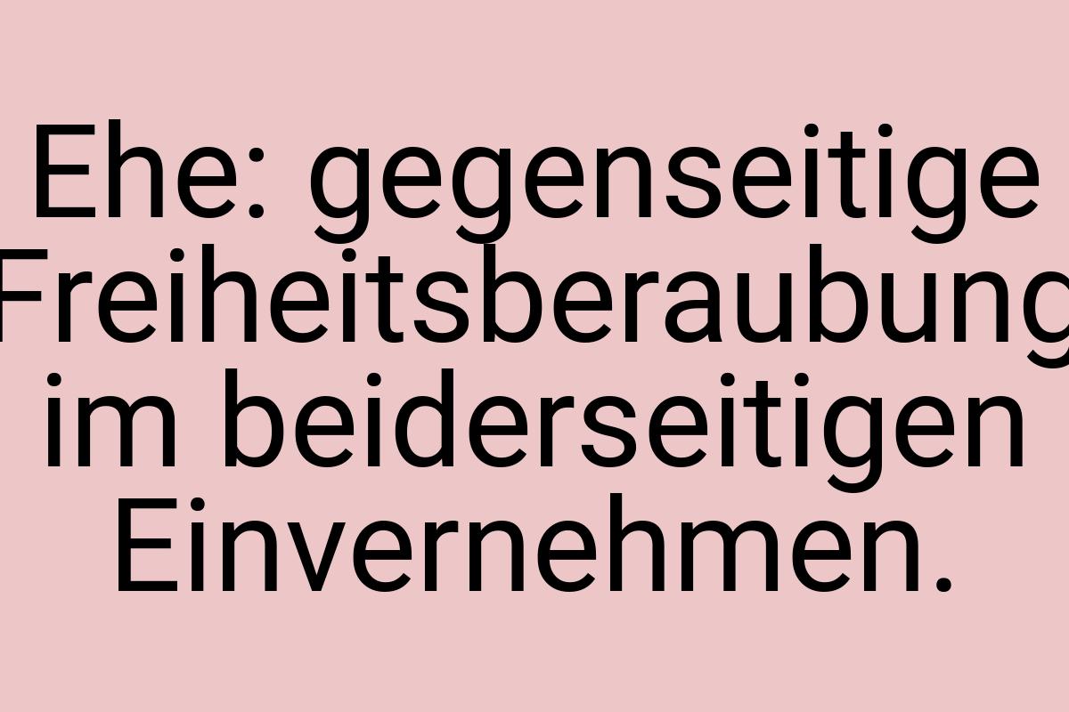 Ehe: gegenseitige Freiheitsberaubung im beiderseitigen