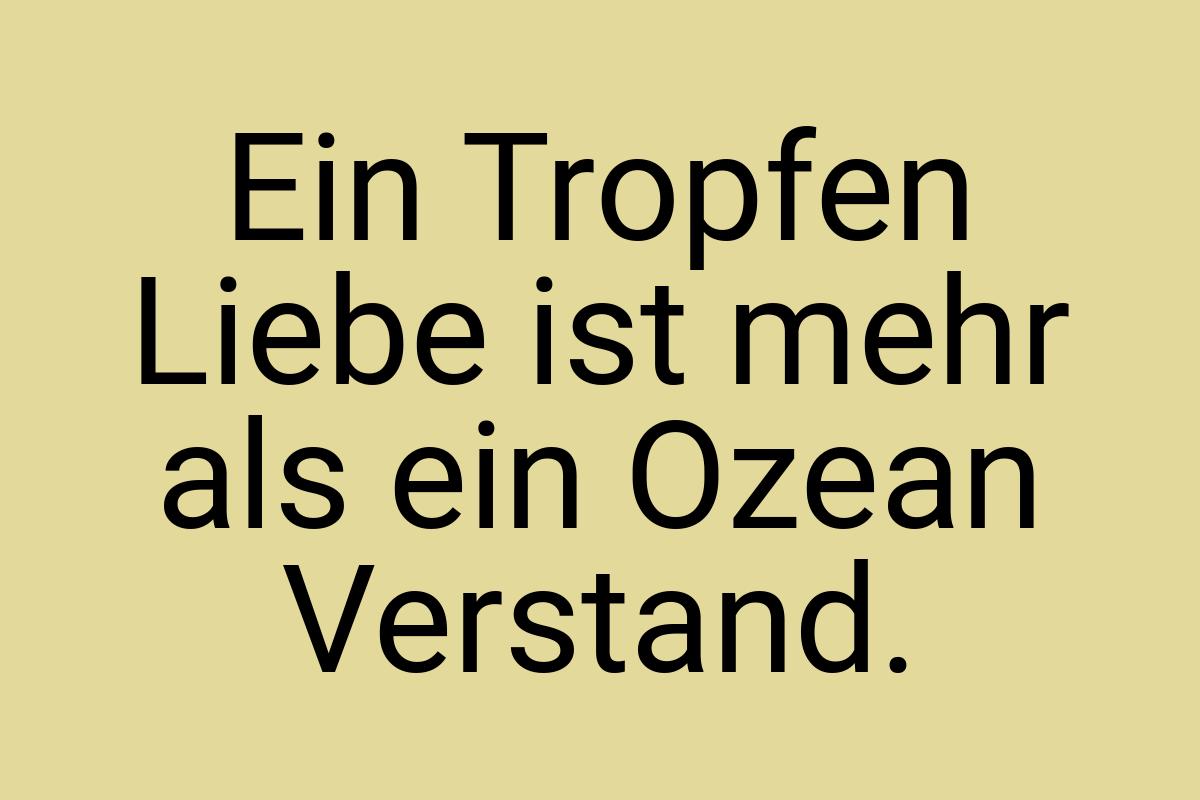 Ein Tropfen Liebe ist mehr als ein Ozean Verstand