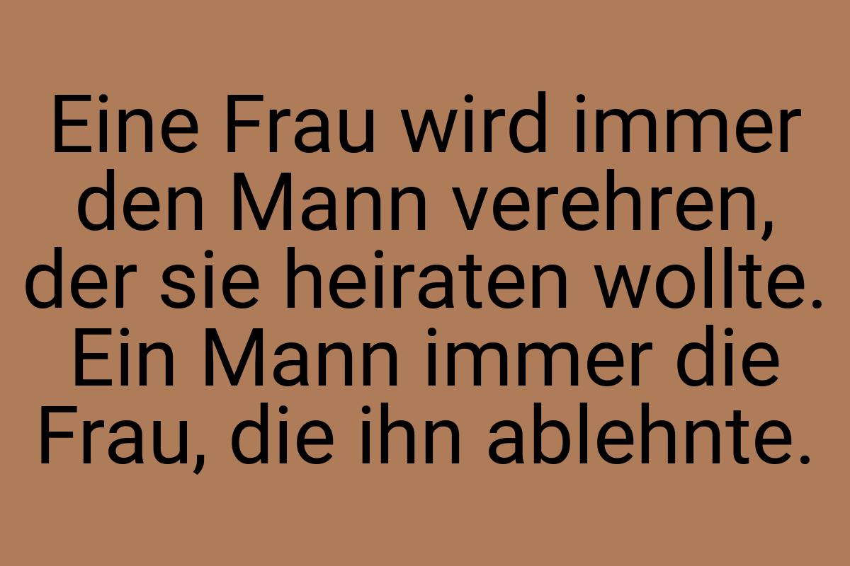 Eine Frau wird immer den Mann verehren, der sie heiraten