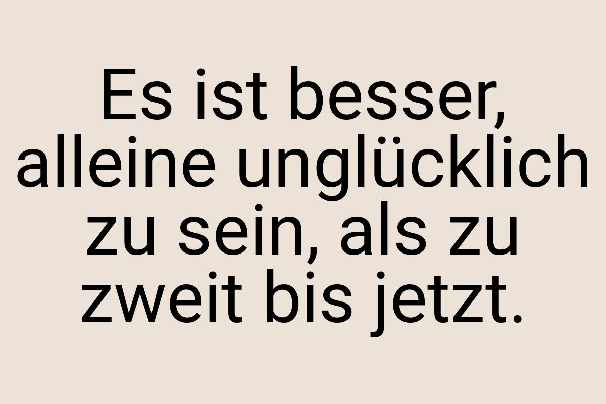 Es ist besser, alleine unglücklich zu sein, als zu zweit