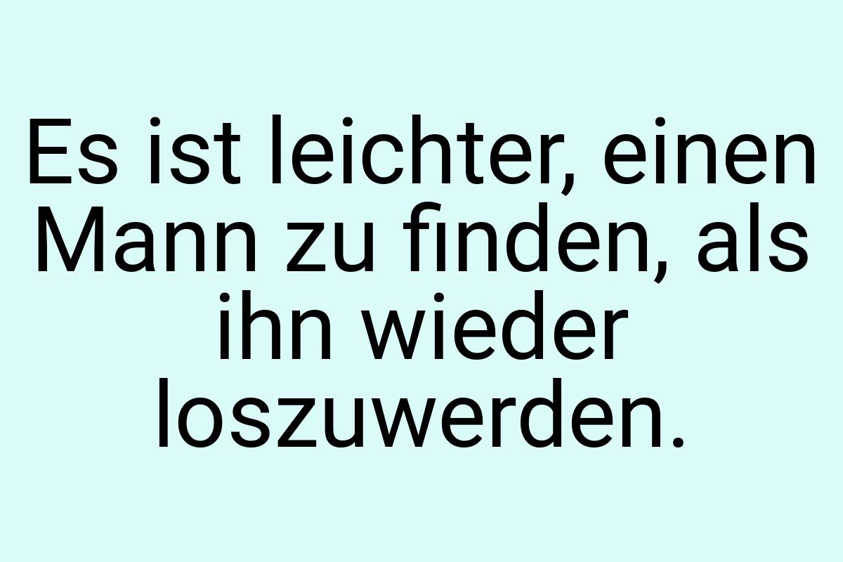 Es ist leichter, einen Mann zu finden, als ihn wieder