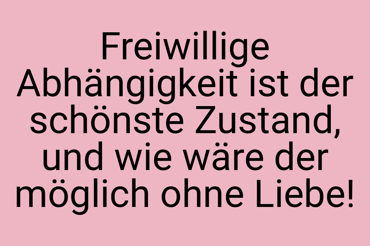 Freiwillige Abhängigkeit ist der schönste Zustand, und wie